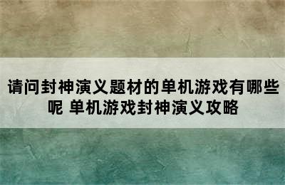 请问封神演义题材的单机游戏有哪些呢 单机游戏封神演义攻略